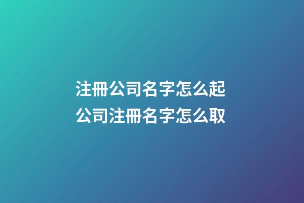注冊公司名字怎么起 公司注冊名字怎么取
